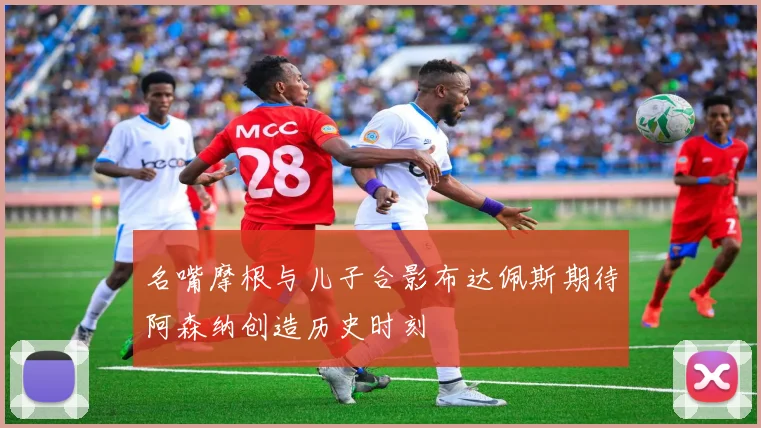 名嘴摩根与儿子合影布达佩斯期待阿森纳创造历史时刻