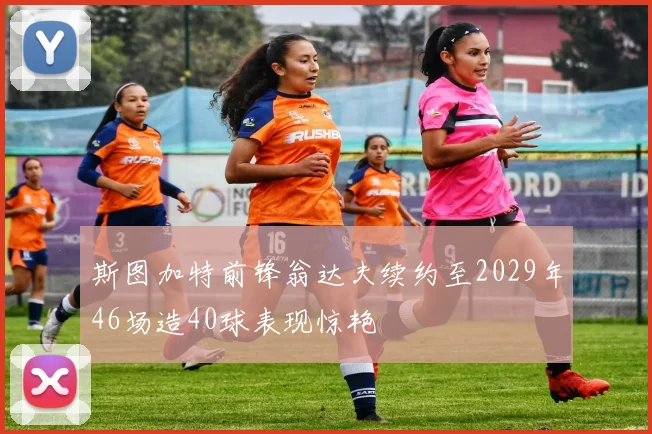 斯图加特前锋翁达夫续约至2029年46场造40球表现惊艳