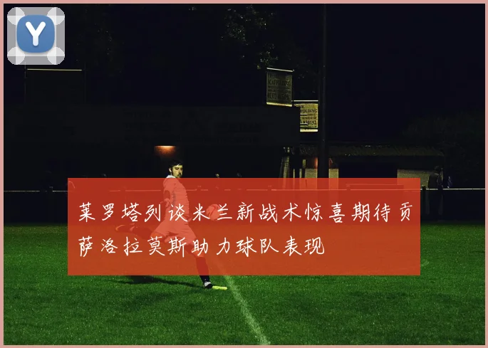 莱罗塔列谈米兰新战术惊喜期待贡萨洛拉莫斯助力球队表现