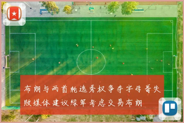 布朗与两首轮选秀权争夺字母哥失败媒体建议绿军考虑交易布朗