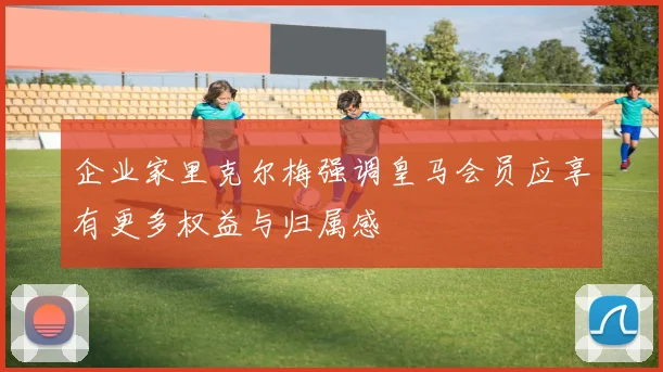 企业家里克尔梅强调皇马会员应享有更多权益与归属感