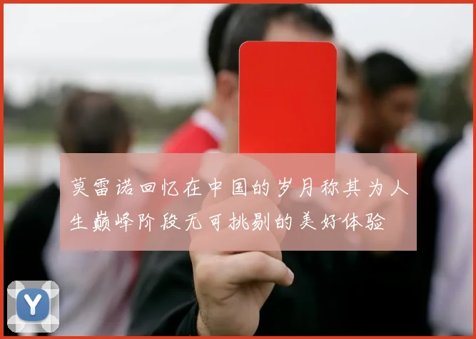 莫雷诺回忆在中国的岁月称其为人生巅峰阶段无可挑剔的美好体验