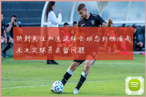 热刺关注加克波转会动态利物浦尚未决定球员去留问题