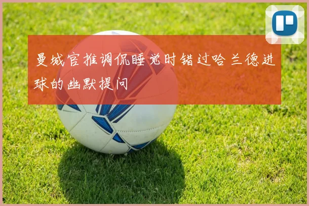 曼城官推调侃睡觉时错过哈兰德进球的幽默提问