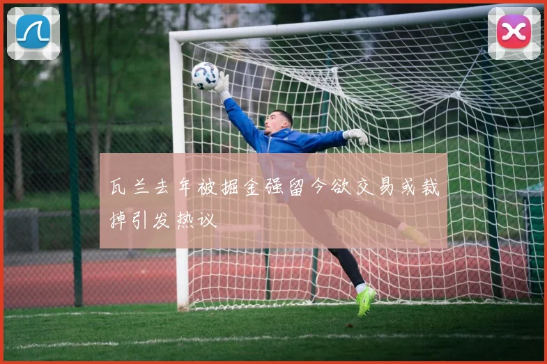瓦兰去年被掘金强留今欲交易或裁掉引发热议