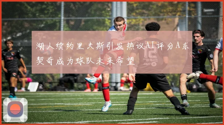 湖人续约里夫斯引发热议AI评分A东契奇成为球队未来希望