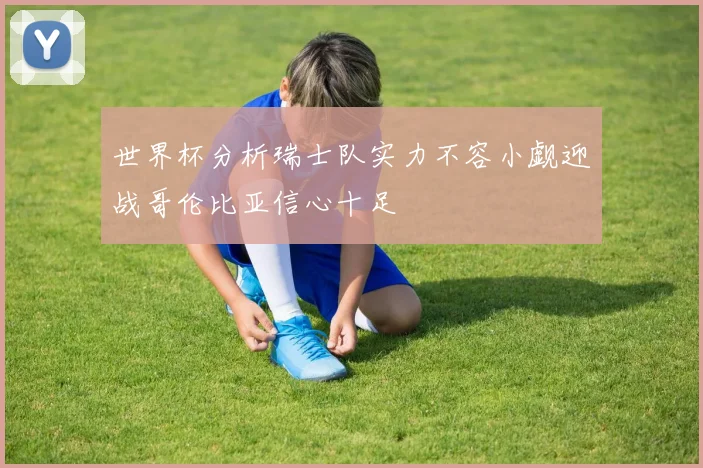 世界杯分析瑞士队实力不容小觑迎战哥伦比亚信心十足
