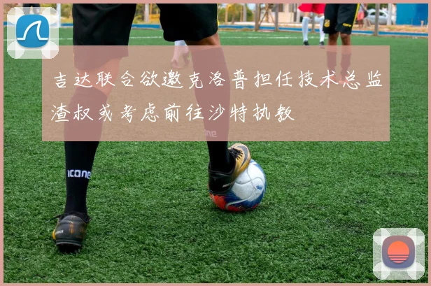 吉达联合欲邀克洛普担任技术总监渣叔或考虑前往沙特执教