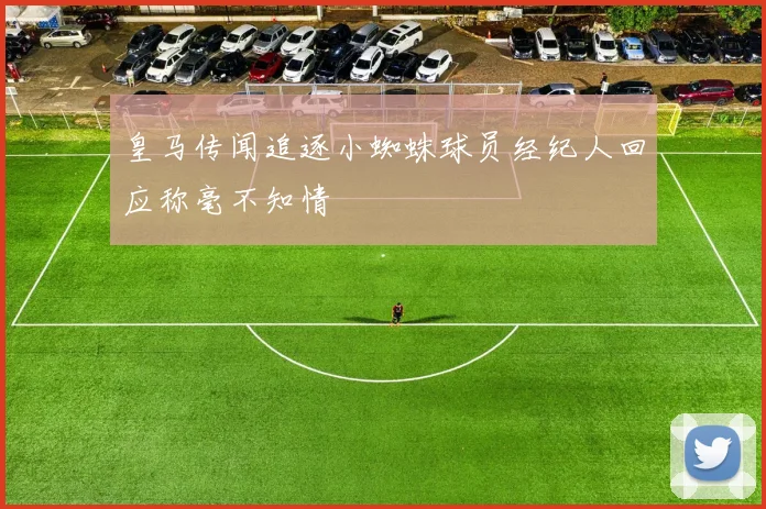 皇马传闻追逐小蜘蛛球员经纪人回应称毫不知情