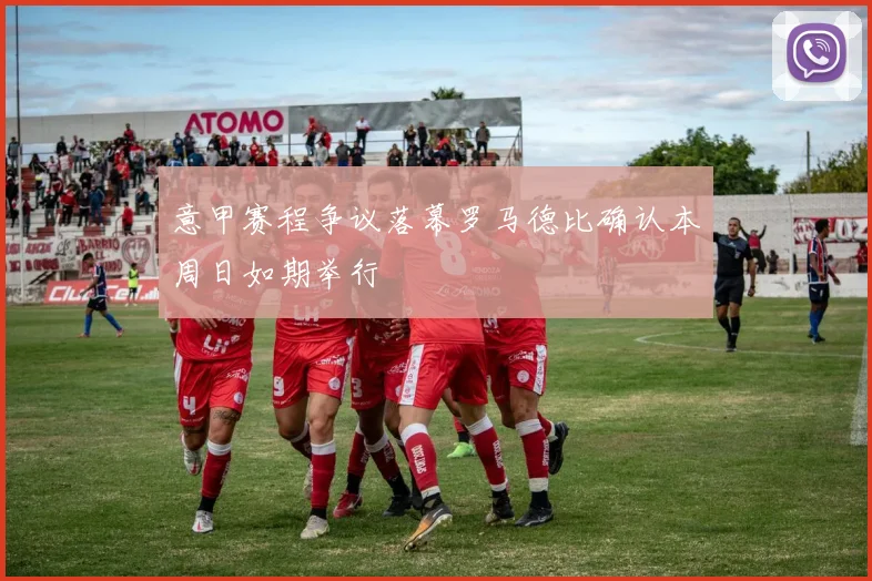 意甲赛程争议落幕罗马德比确认本周日如期举行