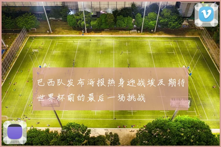 巴西队发布海报热身迎战埃及期待世界杯前的最后一场挑战