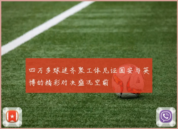 四万多球迷齐聚工体见证国安与英博的精彩对决盛况空前