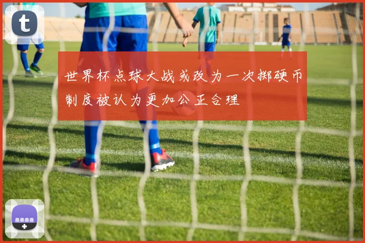 世界杯点球大战或改为一次掷硬币制度被认为更加公正合理