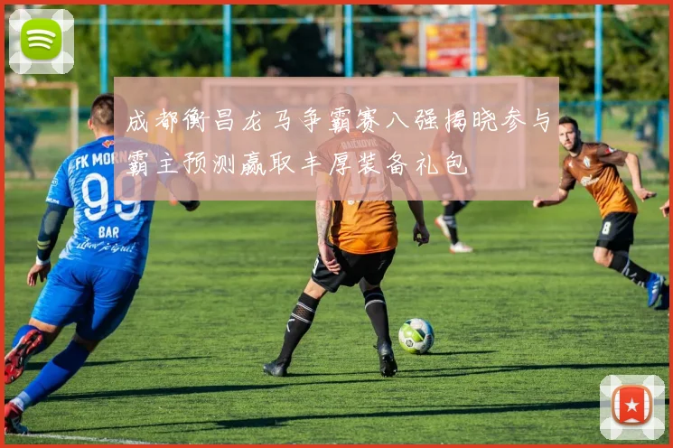 成都衡昌龙马争霸赛八强揭晓参与霸主预测赢取丰厚装备礼包
