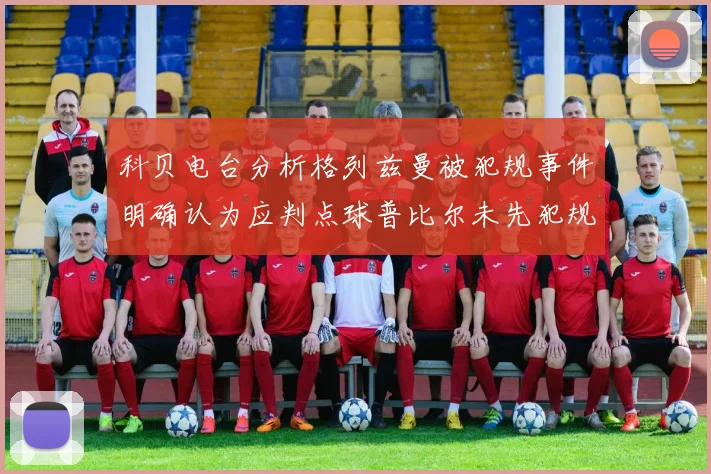 科贝电台分析格列兹曼被犯规事件明确认为应判点球普比尔未先犯规
