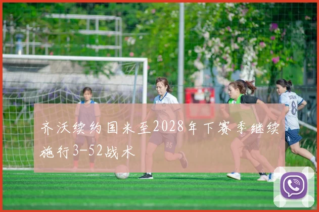 齐沃续约国米至2028年下赛季继续施行3-52战术